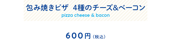 包み焼きピザ  4種のチーズ&ベーコンメニュー